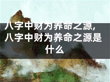 八字中财为养命之源,八字中财为养命之源是什么