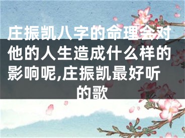 庄振凯八字的命理会对他的人生造成什么样的影响呢,庄振凯最好听的歌