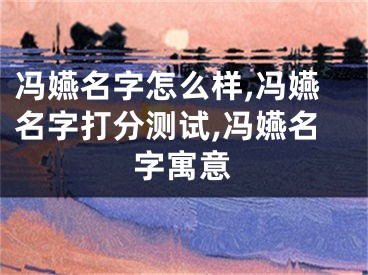 冯嬿名字怎么样,冯嬿名字打分测试,冯嬿名字寓意