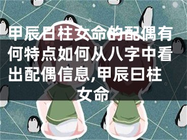甲辰日柱女命的配偶有何特点如何从八字中看出配偶信息,甲辰曰柱女命