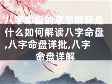 八字命盘的意思解释是什么如何解读八字命盘,八字命盘详批,八字命盘详解