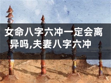 女命八字六冲一定会离异吗,夫妻八字六冲