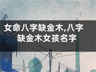 女命八字缺金木,八字缺金木女孩名字