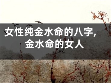 女性纯金水命的八字,金水命的女人