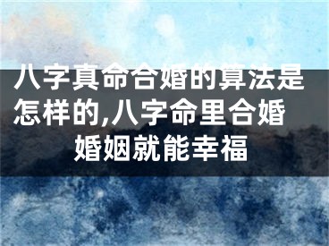 八字真命合婚的算法是怎样的,八字命里合婚婚姻就能幸福