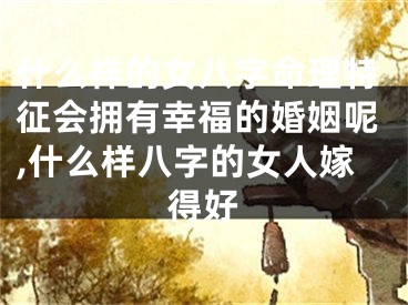 什么样的女八字命理特征会拥有幸福的婚姻呢,什么样八字的女人嫁得好