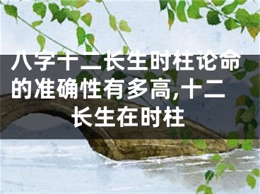 八字十二长生时柱论命的准确性有多高,十二长生在时柱