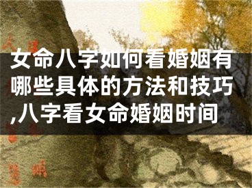 女命八字如何看婚姻有哪些具体的方法和技巧,八字看女命婚姻时间
