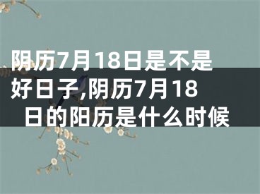 阴历7月18日是不是好日子,阴历7月18日的阳历是什么时候