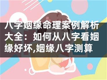 八字姻缘命理案例解析大全：如何从八字看姻缘好坏,姻缘八字测算