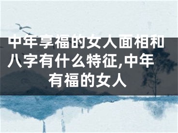 中年享福的女人面相和八字有什么特征,中年有福的女人