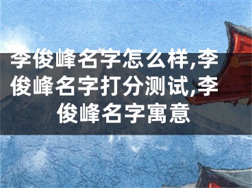 李俊峰名字怎么样,李俊峰名字打分测试,李俊峰名字寓意