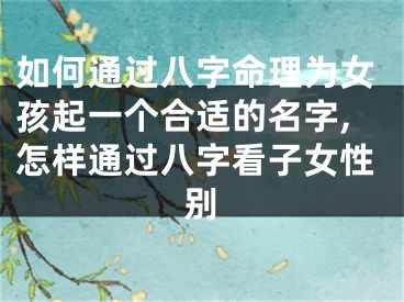 如何通过八字命理为女孩起一个合适的名字,怎样通过八字看子女性别
