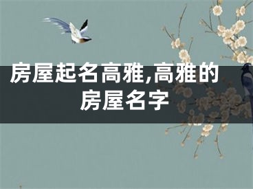 房屋起名高雅,高雅的房屋名字