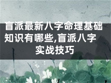 盲派最新八字命理基础知识有哪些,盲派八字实战技巧