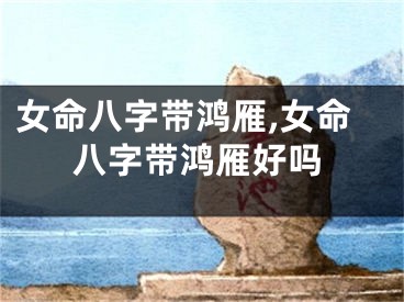 女命八字带鸿雁,女命八字带鸿雁好吗