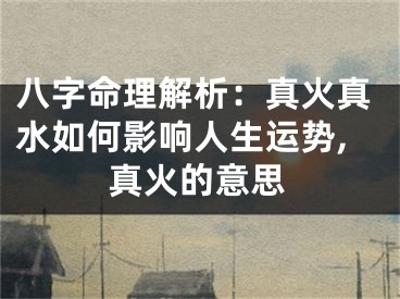 八字命理解析：真火真水如何影响人生运势,真火的意思