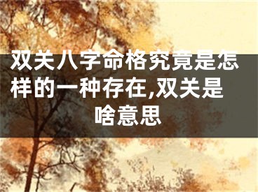双关八字命格究竟是怎样的一种存在,双关是啥意思