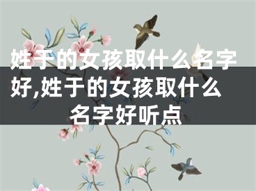姓于的女孩取什么名字好,姓于的女孩取什么名字好听点