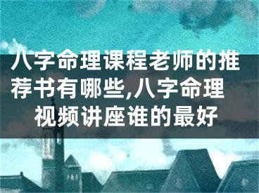 八字命理课程老师的推荐书有哪些,八字命理视频讲座谁的最好