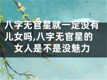 八字无官星就一定没有儿女吗,八字无官星的女人是不是没魅力