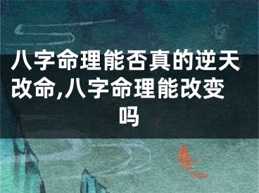 八字命理能否真的逆天改命,八字命理能改变吗