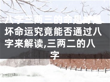 八字三两三的命是好是坏命运究竟能否通过八字来解读,三两二的八字
