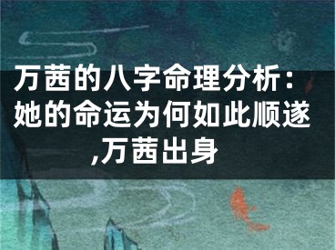 万茜的八字命理分析：她的命运为何如此顺遂,万茜出身