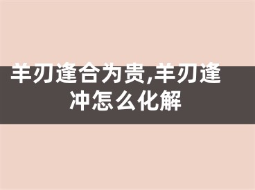 羊刃逢合为贵,羊刃逢冲怎么化解