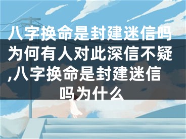 八字换命是封建迷信吗为何有人对此深信不疑,八字换命是封建迷信吗为什么