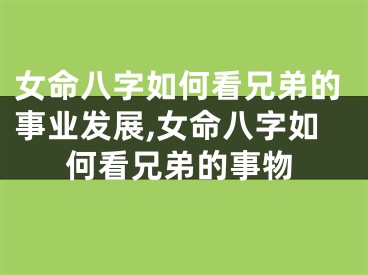 女命八字如何看兄弟的事业发展,女命八字如何看兄弟的事物