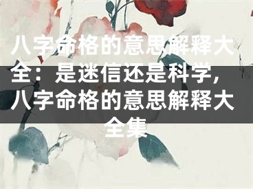 八字命格的意思解释大全：是迷信还是科学,八字命格的意思解释大全集