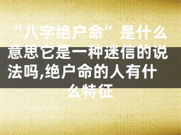 “八字绝户命”是什么意思它是一种迷信的说法吗,绝户命的人有什么特征