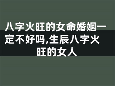 八字火旺的女命婚姻一定不好吗,生辰八字火旺的女人