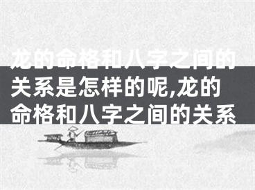 龙的命格和八字之间的关系是怎样的呢,龙的命格和八字之间的关系