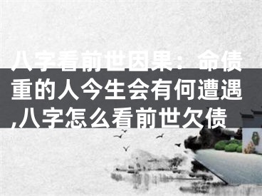 八字看前世因果：命债重的人今生会有何遭遇,八字怎么看前世欠债