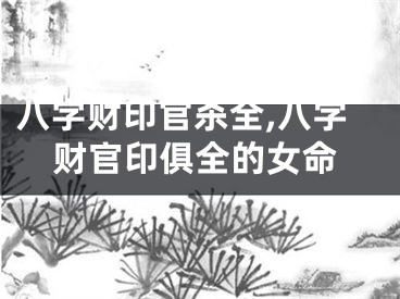 八字财印官杀全,八字财官印俱全的女命