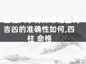 四柱八字特殊命格查询吉凶的准确性如何,四柱 命格