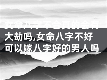女命八字不合真的会有大劫吗,女命八字不好可以嫁八字好的男人吗