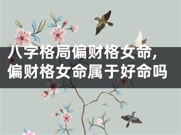 八字格局偏财格女命,偏财格女命属于好命吗
