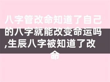 八字管改命知道了自己的八字就能改变命运吗,生辰八字被知道了改命
