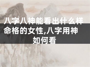 八字八神能看出什么样命格的女性,八字用神如何看