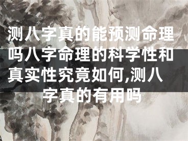 测八字真的能预测命理吗八字命理的科学性和真实性究竟如何,测八字真的有用吗