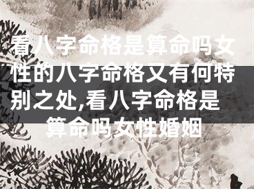 看八字命格是算命吗女性的八字命格又有何特别之处,看八字命格是算命吗女性婚姻