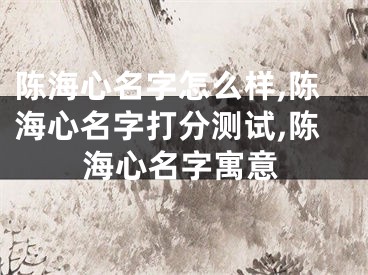 陈海心名字怎么样,陈海心名字打分测试,陈海心名字寓意