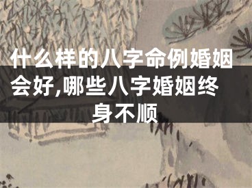 什么样的八字命例婚姻会好,哪些八字婚姻终身不顺