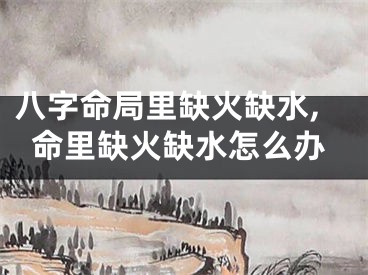 八字命局里缺火缺水,命里缺火缺水怎么办