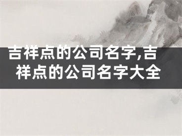 吉祥点的公司名字,吉祥点的公司名字大全