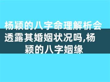 杨颖的八字命理解析会透露其婚姻状况吗,杨颖的八字姻缘