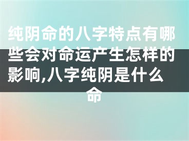 纯阴命的八字特点有哪些会对命运产生怎样的影响,八字纯阴是什么命